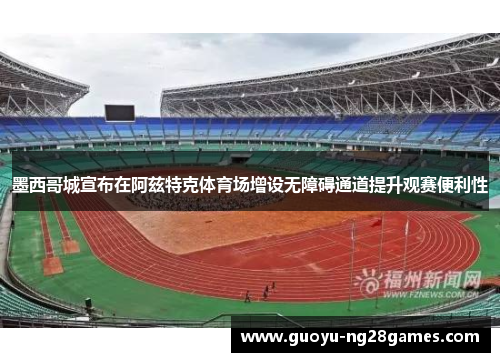 墨西哥城宣布在阿兹特克体育场增设无障碍通道提升观赛便利性 墨西哥城宣布在阿兹特克体育场增设无障碍通道提升观赛便利性