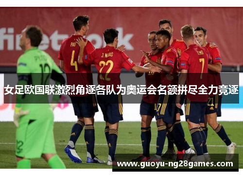 女足欧国联激烈角逐各队为奥运会名额拼尽全力竞逐 女足欧国联激烈角逐各队为奥运会名额拼尽全力竞逐