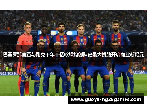 巴塞罗那官宣与耐克十年十亿欧续约创队史最大赞助开启商业新纪元 巴塞罗那官宣与耐克十年十亿欧续约创队史最大赞助开启商业新纪元
