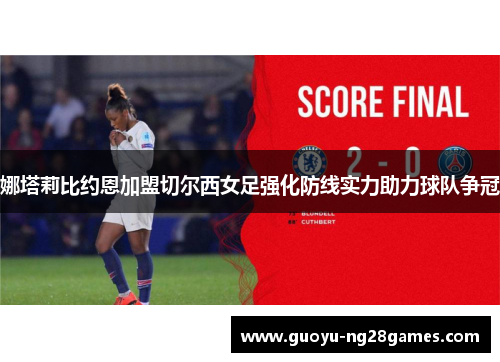 娜塔莉比约恩加盟切尔西女足强化防线实力助力球队争冠 娜塔莉比约恩加盟切尔西女足强化防线实力助力球队争冠