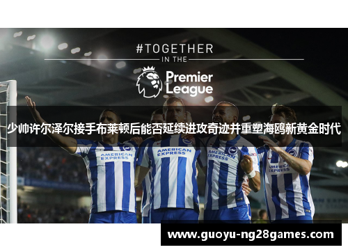 少帅许尔泽尔接手布莱顿后能否延续进攻奇迹并重塑海鸥新黄金时代