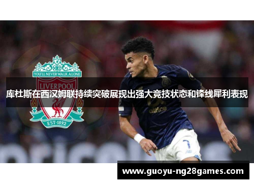 库杜斯在西汉姆联持续突破展现出强大竞技状态和锋线犀利表现 库杜斯在西汉姆联持续突破展现出强大竞技状态和锋线犀利表现