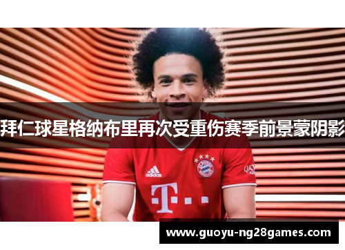 拜仁球星格纳布里再次受重伤赛季前景蒙阴影 拜仁球星格纳布里再次受重伤赛季前景蒙阴影
