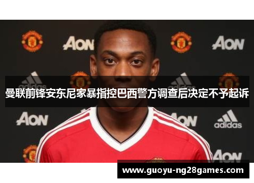曼联前锋安东尼家暴指控巴西警方调查后决定不予起诉 曼联前锋安东尼家暴指控巴西警方调查后决定不予起诉