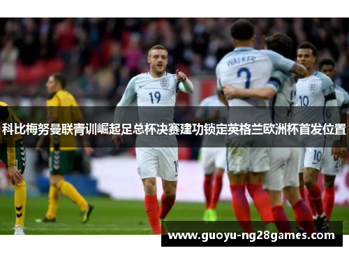 科比梅努曼联青训崛起足总杯决赛建功锁定英格兰欧洲杯首发位置