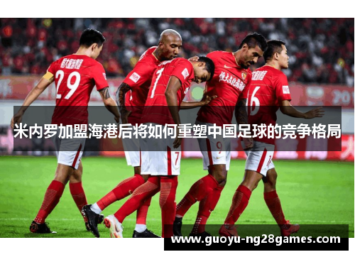 米内罗加盟海港后将如何重塑中国足球的竞争格局 米内罗加盟海港后将如何重塑中国足球的竞争格局