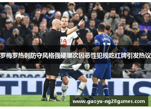 罗梅罗热刺防守风格强硬屡次因恶性犯规吃红牌引发热议 罗梅罗热刺防守风格强硬屡次因恶性犯规吃红牌引发热议