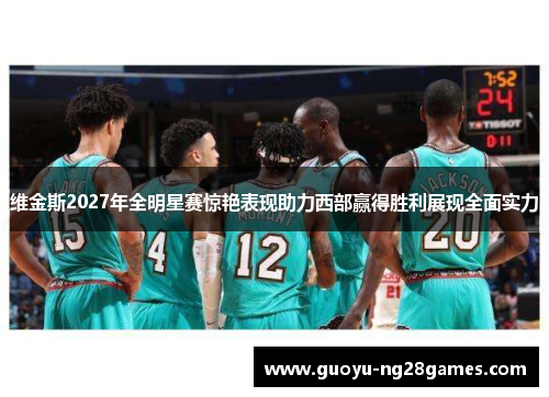 维金斯2027年全明星赛惊艳表现助力西部赢得胜利展现全面实力 维金斯2027年全明星赛惊艳表现助力西部赢得胜利展现全面实力
