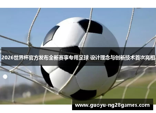 2026世界杯官方发布全新赛事专用足球 设计理念与创新技术首次亮相