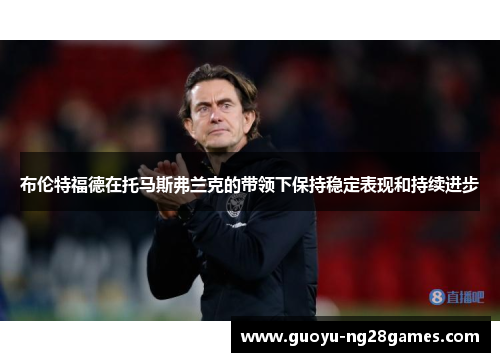 布伦特福德在托马斯弗兰克的带领下保持稳定表现和持续进步 布伦特福德在托马斯弗兰克的带领下保持稳定表现和持续进步