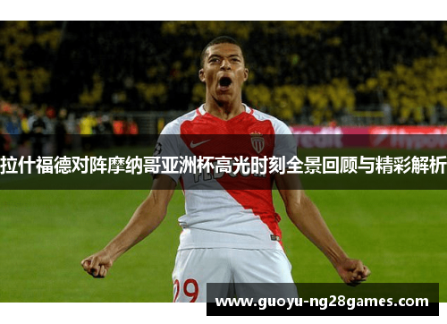 拉什福德对阵摩纳哥亚洲杯高光时刻全景回顾与精彩解析