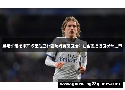 皇马锁定德甲顶级左后卫补强防线夏窗引援计划全面提速引发关注热