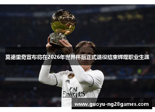 莫德里奇宣布将在2026年世界杯后正式退役结束辉煌职业生涯