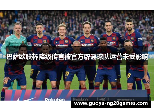 巴萨欧联杯降级传言被官方辟谣球队运营未受影响 巴萨欧联杯降级传言被官方辟谣球队运营未受影响