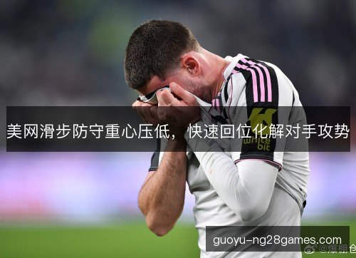 美网滑步防守重心压低，快速回位化解对手攻势