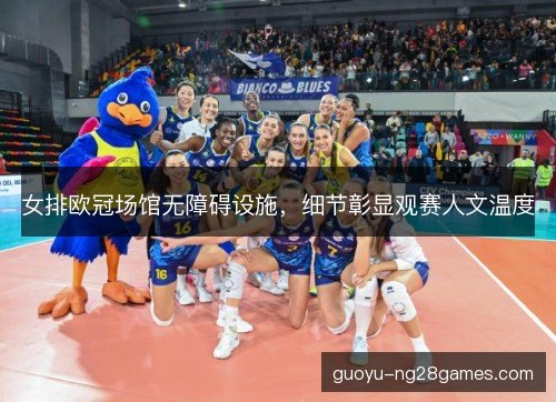 女排欧冠场馆无障碍设施,细节彰显观赛人文温度 女排欧冠场馆无障碍设施,细节彰显观赛人文温度