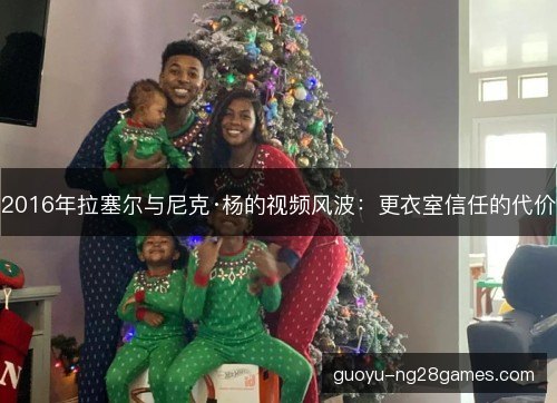 2016年拉塞尔与尼克·杨的视频风波:更衣室信任的代价 2016年拉塞尔与尼克·杨的视频风波:更衣室信任的代价